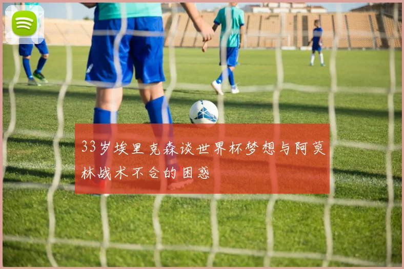 33岁埃里克森谈世界杯梦想与阿莫林战术不合的困惑
