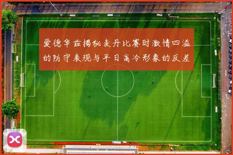 爱德华兹揭秘麦丹比赛时激情四溢的防守表现与平日高冷形象的反差