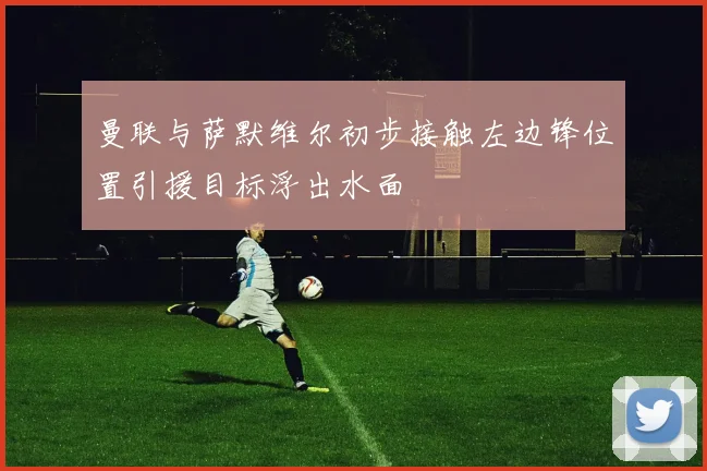曼联与萨默维尔初步接触左边锋位置引援目标浮出水面