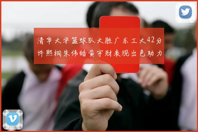清华大学篮球队大胜广东工大42分许熙桐朱伟皓黄宇财表现出色助力胜利