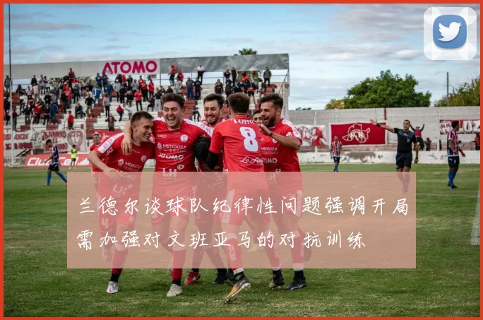 兰德尔谈球队纪律性问题强调开局需加强对文班亚马的对抗训练