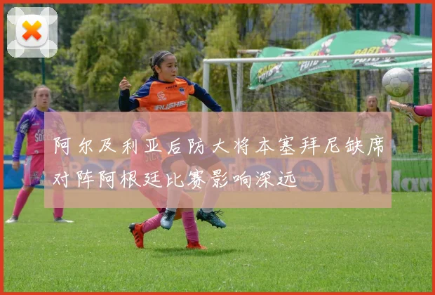 阿尔及利亚后防大将本塞拜尼缺席对阵阿根廷比赛影响深远