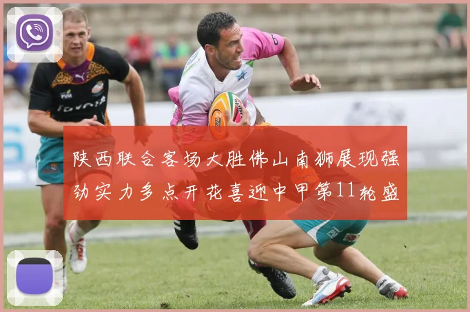 陕西联合客场大胜佛山南狮展现强劲实力多点开花喜迎中甲第11轮盛宴