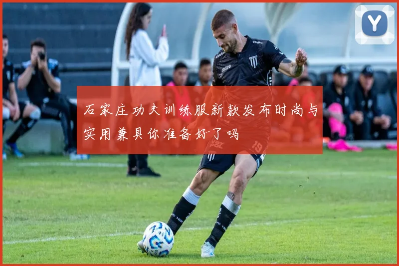石家庄功夫训练服新款发布时尚与实用兼具你准备好了吗