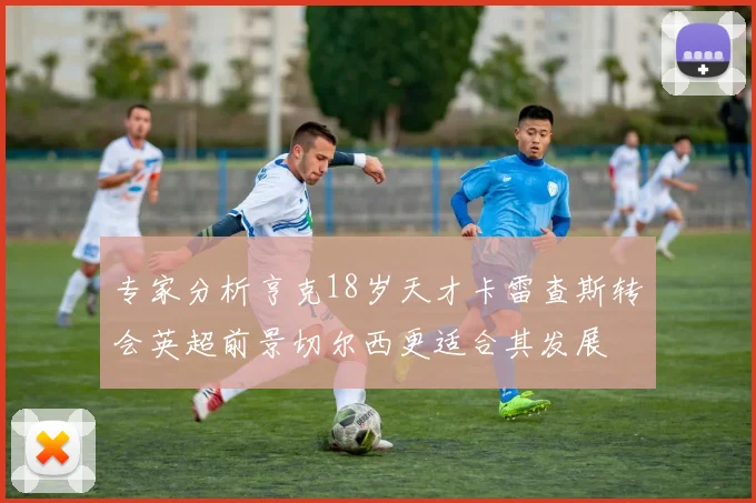 专家分析亨克18岁天才卡雷查斯转会英超前景切尔西更适合其发展