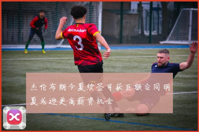 杰伦布朗今夏续签可获巨额合同明夏或迎更高薪资机会