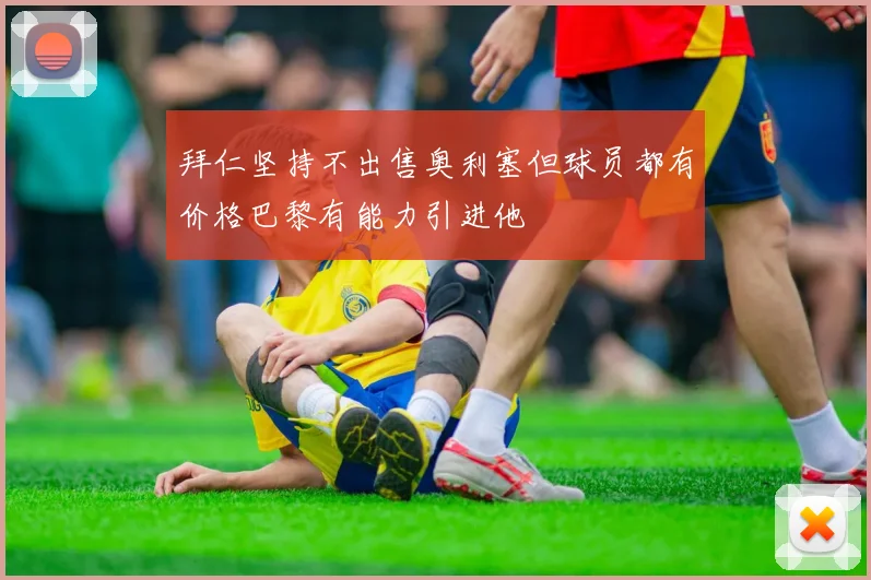 拜仁坚持不出售奥利塞但球员都有价格巴黎有能力引进他