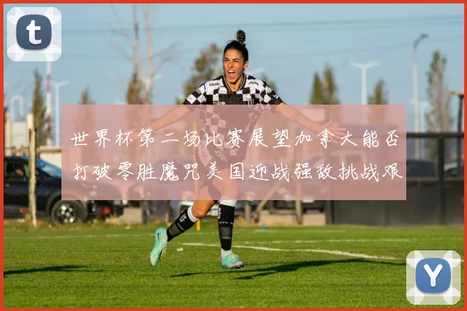 世界杯第二场比赛展望加拿大能否打破零胜魔咒美国迎战强敌挑战艰巨