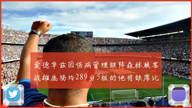 爱德华兹因伤病管理缺阵森林狼客战雄鹿场均289分5板的他将缺席比赛