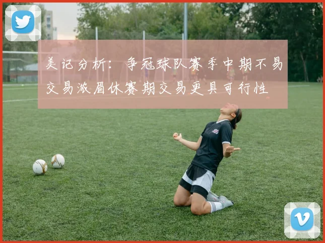 美记分析：争冠球队赛季中期不易交易浓眉休赛期交易更具可行性