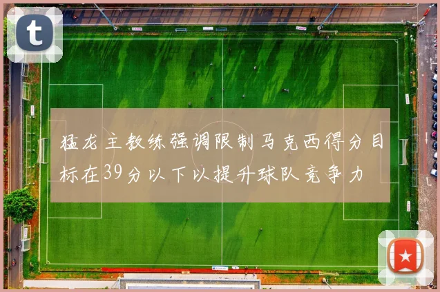 猛龙主教练强调限制马克西得分目标在39分以下以提升球队竞争力