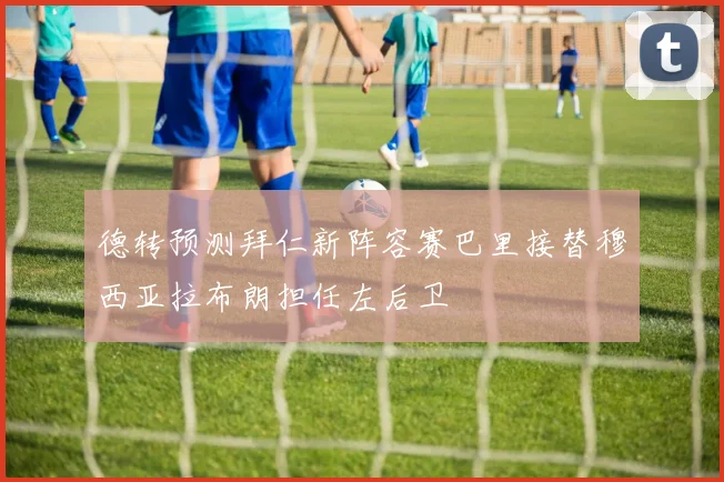 德转预测拜仁新阵容赛巴里接替穆西亚拉布朗担任左后卫
