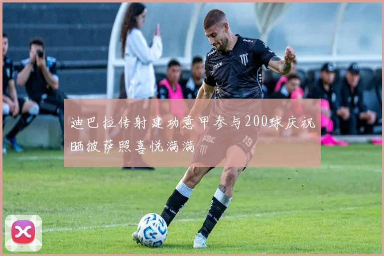 迪巴拉传射建功意甲参与200球庆祝晒披萨照喜悦满满