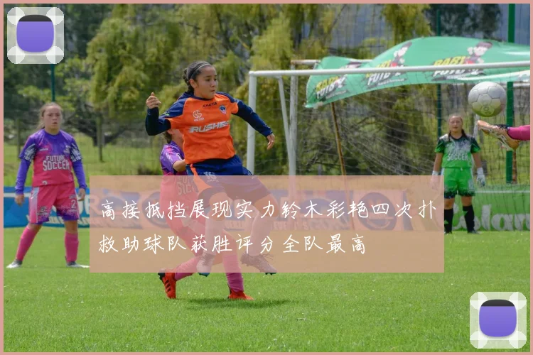 高接抵挡展现实力铃木彩艳四次扑救助球队获胜评分全队最高