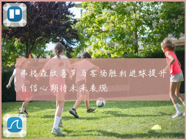 弗格森欣喜罗马客场胜利进球提升自信心期待未来表现