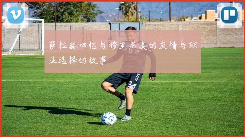 萨拉赫回忆与穆里尼奥的友情与职业选择的故事