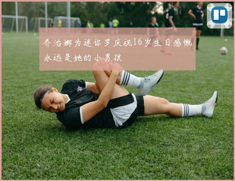 乔治娜为迷你罗庆祝16岁生日感慨永远是她的小男孩