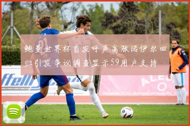 鲍曼世界杯首发呼声高涨诺伊尔回归引发争议调查显示59用户支持