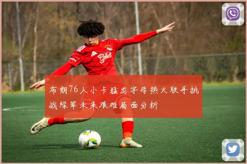 布朗76人小卡猛龙字母热火联手挑战绿军未来艰难局面分析