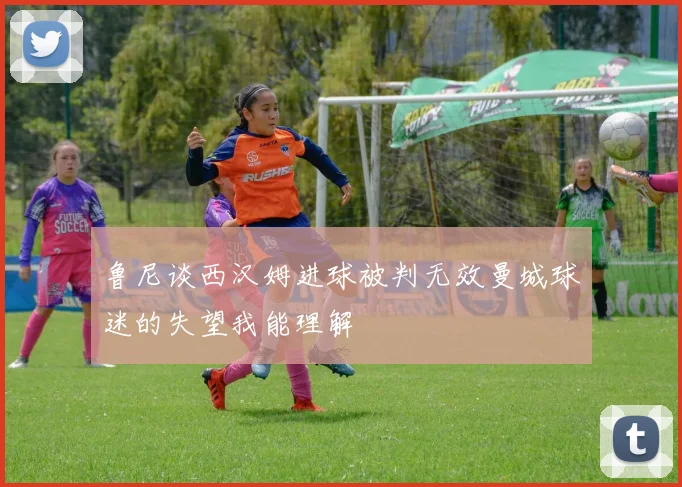 鲁尼谈西汉姆进球被判无效曼城球迷的失望我能理解
