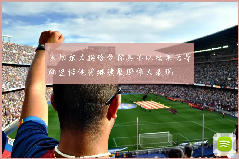 米切尔力挺哈登称其不以结果为导向坚信他将继续展现伟大表现