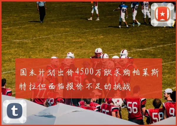 国米计划出价4500万欧求购帕莱斯特拉但面临报价不足的挑战