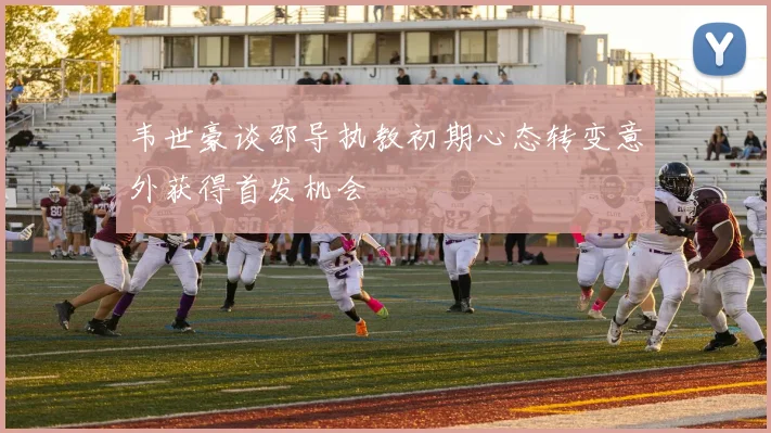韦世豪谈邵导执教初期心态转变意外获得首发机会