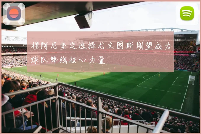 穆阿尼坚定选择尤文图斯期望成为球队锋线核心力量