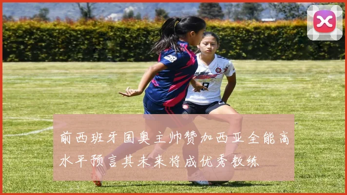 前西班牙国奥主帅赞加西亚全能高水平预言其未来将成优秀教练