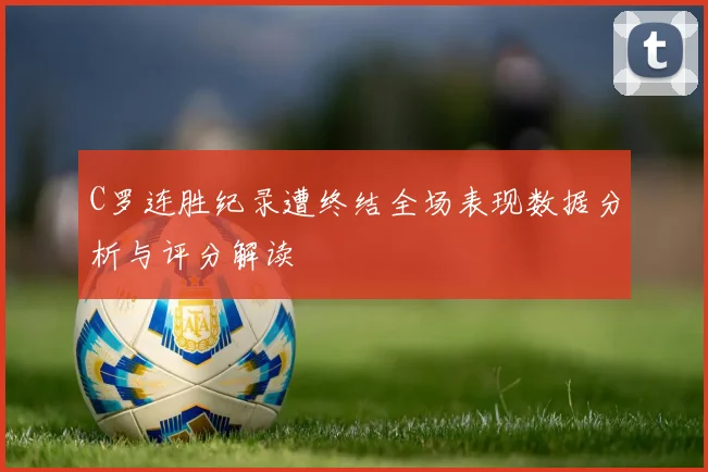 C罗连胜纪录遭终结全场表现数据分析与评分解读
