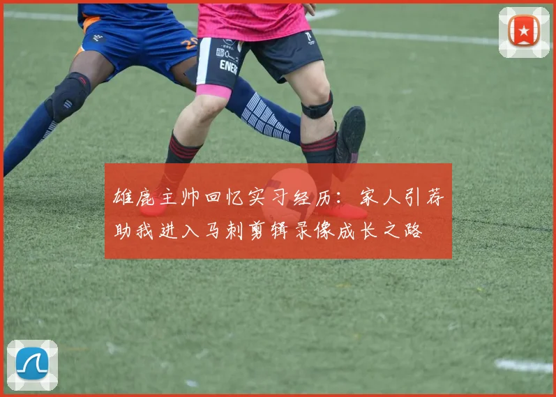 雄鹿主帅回忆实习经历：家人引荐助我进入马刺剪辑录像成长之路