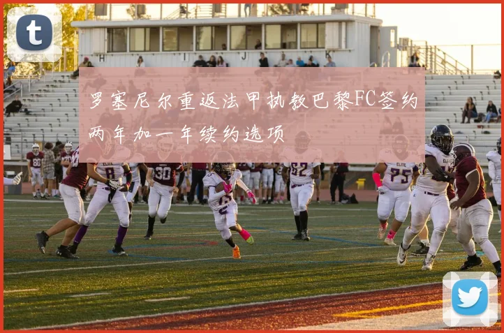 罗塞尼尔重返法甲执教巴黎FC签约两年加一年续约选项