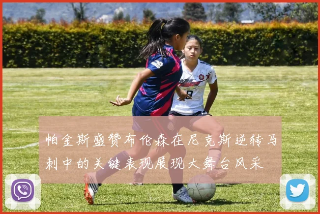 帕金斯盛赞布伦森在尼克斯逆转马刺中的关键表现展现大舞台风采