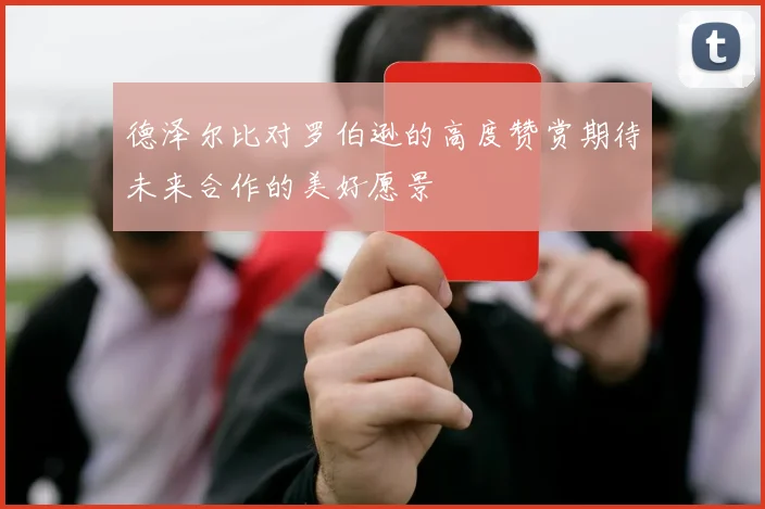 德泽尔比对罗伯逊的高度赞赏期待未来合作的美好愿景